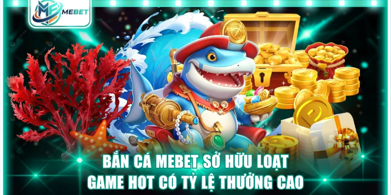 Bắn cá MEBET sở hữu loạt game hot có tỷ lệ thưởng cao